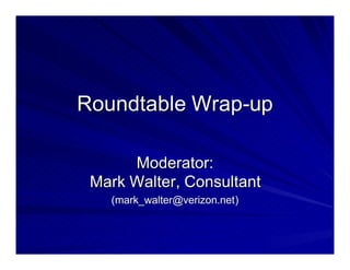 Roundtable Wrap-up

      Moderator:
 Mark Walter, Consultant
   (mark_walter@verizon.net)
 