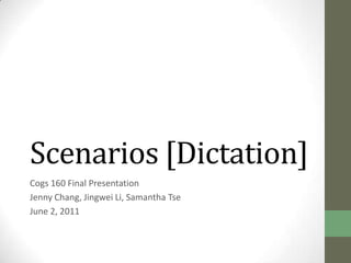 Scenarios [Dictation]
Cogs 160 Final Presentation
Jenny Chang, Jingwei Li, Samantha Tse
June 2, 2011
 