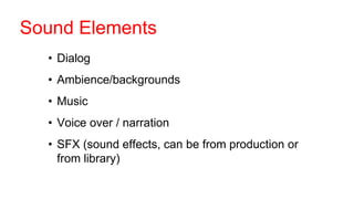 • Dialog
• Ambience/backgrounds
• Music
• Voice over / narration
• SFX (sound effects, can be from production or
from library)
Sound Elements
 