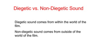 Diegetic vs. Non-Diegetic Sound
Diegetic sound comes from within the world of the
film.
Non-diegetic sound comes from outside of the
world of the film.
 