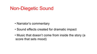 Non-Diegetic Sound
• Narrator’s commentary
• Sound effects created for dramatic impact
• Music that doesn’t come from inside the story (a
score that sets mood)
 