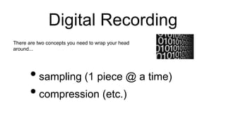 Digital Recording
•sampling (1 piece @ a time)
•compression (etc.)
There are two concepts you need to wrap your head
around...
 