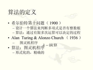 算法的定义 希尔伯特第十问题（ 1900 ） 设计一个算法来判断多项式是否有整数根 算法：通过有限多次运算可以决定的过程 Alan  Turing & Alonzo Church （ 1936 ） 图灵机程序 算法：图灵机程序 形式化的，精确的 