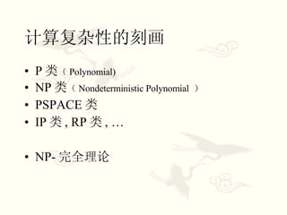 计算复杂性的刻画 P 类 （ Polynomial) NP 类 （ Nondeterministic Polynomial  ） PSPACE 类 IP 类 , RP 类 , … NP- 完全理论 