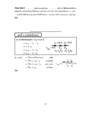 Physics Online V              http://www.pec9.com         บทที่ 16 ไฟฟาและแมเหล็ก (1)
35(มช 37) เครองทานาอนไฟฟาขนาด 3000 วัตต 220 โวลต ถาอาบนาอนเปนเวลา 15 นาที
              ่ื ํ ํ้ ุ                                     ํ้ ุ 
   จะเสียคาไฟฟาประมาณ (อัตราคาไฟฟาสําหรับ 5 หนวยแรก เปน 3 บาท/หนวย) (2.25 บาท)
                                                                      
วิธทา
   ี ํ




                        ⌫⌫⌦⌫⌦⌫⌦⌫⌦⌫⌦⌫⌦⌫⌦⌫⌦⌫⌦⌫⌦⌫⌦⌫⌦⌫⌦



     ตอนที่ 4 การตอตัวตานทาน
  4.1 การตอแบบอนุกรม มกฏการตอดงน้ี
                       ี      ั
             1)    Iรวม = I1 = I2
             2)    V1 ¬ V2
             3)    Vรวม = V1 + V2
             4)    Rรวม = R1 + R2
36. จากรูป         ก. ใหหาความตานทานรวม        (5 ϖ)
                   ข. ใหหา I1 และ I2
                                         (5 แอมแปร)
                   ค. ใหหา V1 และ V2
                                         (10 V , 15 V)
                   ง. ใหหา Vรวม
                                           (25 โวลต)
วิธทา
   ี ํ




                                            53
 