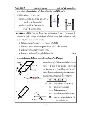 Physics Online V           http://www.pec9.com             บทที่ 16 ไฟฟาและแมเหล็ก (1)
   แรงกระทําระหวางลวดตัวนํา 2 เสนที่ขนานกันและมีกระแสไฟฟาไหลผาน
   กรณทมลวดตวนา 2 เสน ขนานกน
      ี ่ี ี    ั ํ               ั
     หากมีกระแสไฟฟาไหลไปในทางตรงกันขาม
             ลวดทั้ง 2 จะเกิดแรงผลักกัน
     หากมีกระแสไฟฟาไหลไปทางเดียวกัน
             ลวดทั้ง 2 จะเกดแรงดดกน
                            ิ    ู ั
134(En 44/1) สายไฟทเ่ี ดนในอาคารประกอบขนดวยลวดทองแดง 2 เสน หุมฉนวนและมี
                           ิ               ้ึ                 
   เปลือกหุมให 2 เสน รวมอยดวยกนอกชนหนง เมื่อมีการใชเครื่องไฟฟาในบาน ลวด 2 เสน
                              ู  ั ี ้ั ่ึ                                     
   จะมแรงกระทาตอกนหรอไม และอยางไร
       ี          ํ  ั ื
      1. ไมมแรงกระทาตอกน เพราะมีฉนวนหุมแยกจากกันไมได
               ี        ํ  ั
      2. มแรงกระทาตอกน โดยผลักและดูดสลับกันเพราะเปนไฟฟากระแสสลับ
          ี          ํ  ั
      3. มแรงกระทาตอกนและเปนแรงดดเขาหากน
            ี         ํ  ั            ู  ั
      4. มีแรงกระทําตอกันและเปนแรงผลักซึ่งกันและกัน                        (ขอ 4)

   แรงกระทําตอขดลวดทีอยูในสนามแมเหล็ก และมีกระแสไฟฟาไหลผาน
                      ่ 
                                       หากเรานาขดลวดไปไวในสนามแมเ หลก แลวปลอย
                                                ํ                       ็
                                       กระแสไฟฟาใหเขาไปไหลวนดังรูป จะพบวาแรง
                                       กระทําตอขดลวด 2 ขางจะมีทิศตรงกันขาม จะสง
                                       ผล ทาใหขดลวดนนเกดการหมนตวเราสามารถหา
                                           ํ         ้ั ิ         ุ ั
                                       โมเมนตการหมนของขดลวดนไดจากสมการ
                                                   ุ            ้ี 
                                                 M = N I A B cos ±
                                          เมอ M
                                            ่ื     =   โมเมนตของแรงคควบ (N.m)
                                                                         ู
                                               N   =   จานวนรอบของขดลวด
                                                        ํ
                                               A   =   พนทของขดลวด (m2)
                                                            ้ื ่ี
                                               B   =   ความเขมสนามแมเหล็ก (เทสลา)
                                               ±   =   มมระหวางระนาบพนท่ี (A) กับ
                                                          ุ                 ้ื
                                                              สนามแมเหล็ก (B)
                                         94
 