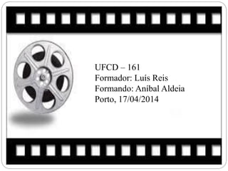 UFCD – 161
Formador: Luís Reis
Formando: Aníbal Aldeia
Porto, 17/04/2014
 