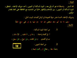 ‫يفه‬‫ر‬‫تع‬:
‫لغة‬‫السرت‬.‫واصطالحا‬‫بعد‬ ‫يأيت‬ ‫أن‬ ‫هو‬(‫التنوين‬ ‫أو‬ ‫الساكنة‬ ‫النون‬)‫اإلخ‬ ‫حروف‬ ‫أحد‬‫فاء‬,‫فننطق‬(
‫التنوين‬ ‫أو‬ ‫الساكنة‬ ‫النون‬)‫عل‬ ‫احملافظة‬ ‫مع‬ ‫التشديد‬ ‫من‬ ‫ا‬‫ا‬‫خالي‬ ‫واإلظهار‬ ‫اإلدغام‬ ‫بني‬‫مبقدار‬ ‫الغنة‬ ‫ى‬
‫كتني‬‫حر‬.
‫وحروف‬‫اإلخفاء‬‫مخسة‬‫عشر‬‫ا‬‫ا‬‫حرف‬‫جمموعة‬‫يف‬‫أوائل‬‫كلمات‬‫البيت‬‫التايل‬:
‫ص‬‫ف‬‫ذ‬‫ا‬‫ث‬‫نا‬‫ك‬‫م‬‫ج‬‫اد‬‫ش‬‫خص‬‫ق‬‫د‬‫مس‬‫ا‬‫د‬‫م‬‫ط‬‫يبا‬‫ز‬‫د‬‫يف‬‫ت‬‫قى‬‫ض‬‫ع‬‫ظ‬‫امل‬‫ا‬‫ا‬
‫األمثلة‬:
1.‫من‬‫أمثلة‬‫النون‬‫الساكنة‬:
‫أ‬.‫يف‬‫كلمة‬‫واحدة‬:(‫م‬ْ‫ن‬‫ذ‬‫ر‬_‫ا‬ْ‫ن‬‫ش‬‫قت‬_‫اإل‬ْ‫ن‬‫س‬‫ان‬)
‫ب‬.‫يف‬‫كلمتني‬:(‫م‬ْ‫ن‬‫ث‬‫قلت‬_‫م‬ْ‫ن‬‫ج‬‫وع‬_‫ع‬ْ‫ن‬‫س‬‫بي‬‫ل‬)
2.‫من‬‫أمثلة‬‫التنوين‬:
(‫صف‬‫ا‬‫ا‬‫ص‬‫فا‬_‫مطا‬‫ع‬‫مث‬_‫كت‬‫ب‬‫ق‬‫يمة‬)
 