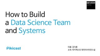 How to Build

a Data Science Team
and Systems
이름: 강지훈

소속: 피키캐스트 데이터사이언스실
 
