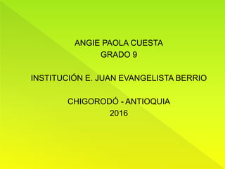 ANGIE PAOLA CUESTA
GRADO 9
INSTITUCIÓN E. JUAN EVANGELISTA BERRIO
CHIGORODÓ - ANTIOQUIA
2016
 