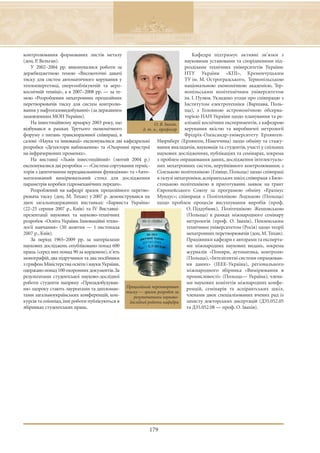 контролювання формованих листів металу                                         Кафедра підтримує активні зв’язки з
(доц. Р. Вельган).                                                         науковими установами та спорідненими під-
    У 2002–2004 рр. виконувалися роботи за                                 розділами технічних університетів України:
держбюджетною темою «Високоточні давачі                                    НТУ України «КПІ», Кременчуцьким
тиску для систем автоматичного керування у                                 ТУ ім. М. Остроградського, Тернопільською
теплоенергетиці, енергооблікуючій та аеро-                                 національною економічною академією, Тер-
космічній техніці», а в 2007–2008 рр. — за те-                             нопільським політехнічним університетом
мою «Розроблення мехатронних прецизійних                                   ім. І. Пулюя. Укладено угоди про співпрацю з
перетворювачів тиску для систем контролю-                                  Iнститутом електротехніки (Варшава, Поль-
вання у нафтогазовидобуванні» (за державним                                ща), з Головною астрономічною обсерва-
замовленням МОН України).                                                  торією НАН України щодо планування та ре-
    На інвестиційному ярмарку 2003 року, що                  О. В. Івахів, алізації космічних експериментів, з кафедрою
відбувався в рамках Третього економічного              д. т. н., професор  керування якістю та виробничої метрології
форуму з питань транскордонної співпраці, в                                Фрідріх-Олександр-університету Ерлянген-
салоні «Наука та інновації» експонувалися дві кафедральні Нюрнберг (Ерлянген, Німеччина) щодо обміну та стажу-
розробки «Детектори наближення» та «Охоронні пристрої вання викладачів, науковців та студентів, участі у спільних
на інфрачервоних променях».                                    наукових дослідженнях, публікаціях та семінарах, зокрема
    На виставці «Львів інвестиційний» (лютий 2004 р.) з проблем опрацювання даних, дослідження інтелектуаль-
експонувалися дві розробки — «Система сортування терміс- них мехатронних систем, неруйнівного контролювання; з
торів з ідентичними передавальними функціями» та «Авто- Сілезькою політехнікою (Глівіце, Польща) щодо співпраці
матизований вимірювальний стенд для дослідження в галузі мехатроніки, аспірантських шкіл; співпраця з Бяло-
параметрів коробки гідромеханічних передач».                   стоцькою політехнікою в приготуванні заявок на грант
    Розроблений на кафедрі зразок прецизійного перетво- Європейського Союзу за програмою обміну «Еразмус
рювача тиску (доц. М. Тихан) у 2007 р. демонструвався на Мундус»; співпраця з Політехнікою Лодзькою (Польща)
двох загальнодержавних виставках: «Барвиста Україна» щодо проблем процесів висушування виробів (проф.
(22–25 серпня 2007 р., Київ) та ІV Виставці-                                О. Піддубняк), Політехнікою Жешовською
презентації наукових та науково-технічних                                   (Польща) в рамках міжнародного семінару
розробок «Освіта України. Інноваційні техно-                                метрологів (проф. О. Івахів), Пензенським
логії навчання» (30 жовтня — 1 листопада                                    технічним університетом (Росія) щодо теорії
2007 р., Київ).                                                             мехатронних перетворювачів (доц. М. Тихан).
    За період 1965–2009 рр. за матеріалами                                  Працівники кафедри є авторами та експерта-
наукових досліджень опубліковано понад 600                                  ми міжнародних наукових видань, зокрема
праць (серед них понад 90 за кордоном), п’ять                               журналів «Помяри, аутоматика, контроля»
монографій, два підручники та два посібники                                 (Польща), «Інтелігентні системи опрацюван-
з грифом Міністерства освіти і науки України,                               ня даних» (ІЕЕЕ-Україна), регіонального
одержано понад 100 охоронних документів.За                                  міжнародного збірника «Вимірювання в
результатами студентської науково-дослідної                                 промисловості» (Польща— Україна); члена-
роботи студенти напряму «Приладобудуван-                                    ми наукових комітетів міжнародних конфе-
ня» щороку стають лауреатами та дипломан- Прецизійний перетворювач          ренцій, семінарів та аспірантських шкіл,
                                               тиску — зразок розробок за
тами загальноукраїнських конференцій, кон-        результатами науково-     членами двох спеціалізованих вчених рад із
курсів та олімпіад, їхні роботи публікуються в  дослідної роботи кафедри    захисту докторських дисертацій (Д35.052.05
збірниках студентських праць.                                               та Д35.052.08 — проф. О. Івахів).




                                                         179
 