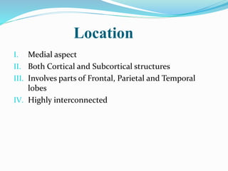 Location
I. Medial aspect
II. Both Cortical and Subcortical structures
III. Involves parts of Frontal, Parietal and Temporal
lobes
IV. Highly interconnected
 