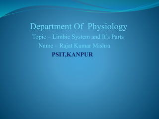Department Of Physiology
Topic – Limbic System and It’s Parts
Name – Rajat Kumar Mishra
PSIT,KANPUR
 