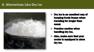 6. Alternatives Like Dry Ice
➢ Dry ice is an excellent way of
keeping foods frozen when
traveling for longer than
usual.
➢ Practice caution when
handling dry ice.
➢ Also, make sure that your
cooler is equipped to store
dry ice.
 