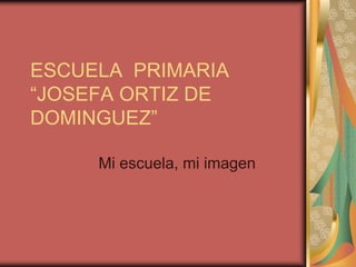 ESCUELA PRIMARIA
“JOSEFA ORTIZ DE
DOMINGUEZ”

     Mi escuela, mi imagen
 
