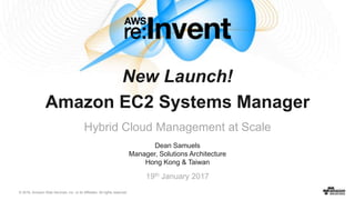 © 2016, Amazon Web Services, Inc. or its Affiliates. All rights reserved.
Dean Samuels
Manager, Solutions Architecture
Hong Kong & Taiwan
19th January 2017
New Launch!
Amazon EC2 Systems Manager
Hybrid Cloud Management at Scale
 
