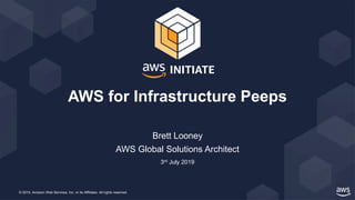 © 2019, Amazon Web Services, Inc. or its Affiliates. All rights reserved.
AWS Global Solutions Architect
3rd July 2019
AWS for Infrastructure Peeps
Brett Looney
 