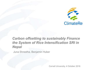 Carbon offsetting to sustainably Finance
the System of Rice Intensification SRI in
Nepal
Juna Shrestha, Benjamin Huber
Cornell University, 4 October 2016
 