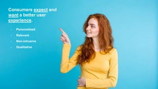 Consumers expect and
want a better user
experience.
- Personalized
- Relevant
- Non-intrusive
- Qualitative
 
