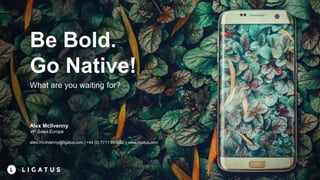 Be Bold.
Go Native!
What are you waiting for?
Alex McIlvenny
VP Sales Europe
alex.mcilvenny@ligatus.com | +44 (0) 7711 950922 | www.ligatus.com
 