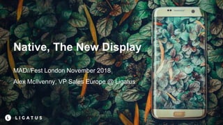 Native, The New Display
MAD//Fest London November 2018
Alex McIlvenny, VP Sales Europe @ Ligatus
 