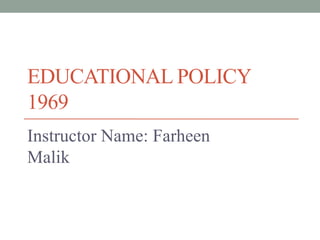 EDUCATIONAL POLICY
1969
Instructor Name: Farheen
Malik
 