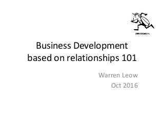 Business Development
based on relationships 101
Warren Leow
Oct 2016
 
