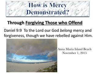 Through	Forgiving	Those	who	Offend
Daniel	9:9		To	the	Lord	our	God	belong mercy	and	
forgiveness,	though	we	have	rebelled	against	Him.	
Anna Maria Island Beach
November 1, 2015
 