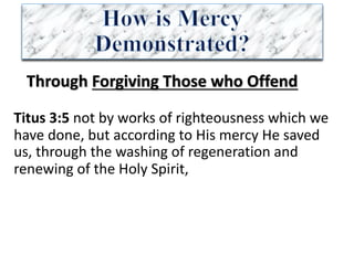 Through	Forgiving	Those	who	Offend
Titus	3:5	not	by	works	of	righteousness	which	we	
have	done,	but	according	to	His	mercy	He	saved	
us,	through	the	washing	of	regeneration	and	
renewing	of	the	Holy	Spirit,	
 