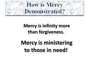 Mercy	is	infinity	more
than	forgiveness.	
Mercy	is	ministering
to	those	in	need!	
 