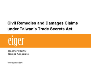 Civil Remedies and Damages Claims
under Taiwan’s Trade Secrets Act
Heather HSIAO
Senior Associate
www.eigerlaw.com
 