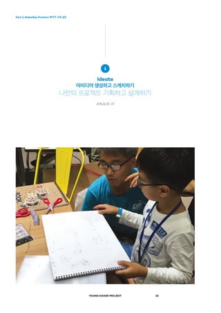 Part 2. MakerEdu Practice 메이커 교육 실천
YOUNG MAKER PROJECT 18
1
Ideate
아이디어 생성하고 스케치하기
나만의 프로젝트 기획하고 설계하기
2016.8.20.-27
 