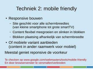 Techniek 2: mobile friendly
● Responsive bouwen
– Site geschikt voor alle schermbreedtes
(van kleine smartphone tot grote ...