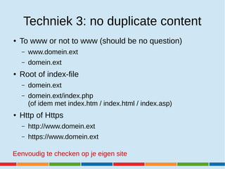 Techniek 3: no duplicate content
● To www or not to www (should be no question)
– www.domein.ext
– domein.ext
● Root of in...