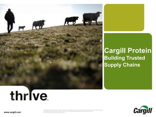 © 2015 Cargill, Incorporated. All rights reserved.Cargill Protein – Building Trusted Supply ChainsCONFIDENTIAL. This document contains trade secret information. Disclosure, use or reproduction outside Cargill or inside Cargill, to
or by those employees who do not have a need to know is prohibited except as authorized by Cargill in writing.
© 2015 Cargill, Incorporated. All rights reserved.
Cargill Protein
Building Trusted
Supply Chains
www.cargill.com
 