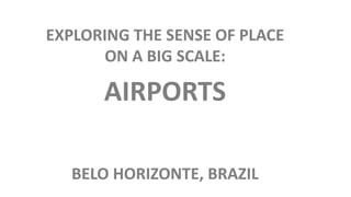 EXPLORING THE SENSE OF PLACE
ON A BIG SCALE:
AIRPORTS
BELO HORIZONTE, BRAZIL
 