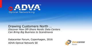Drawing Customers North …
Discover How Off-Shore Nordic Data Centers
Can Bring Big Business to Scandinavia
Datacenter Forum, Copenhagen, 2016
ADVA Optical Network SE
 
