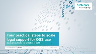 Siemens.comUnrestricted © Siemens AG 2016
Four practical steps to scale
legal support for OSS use
Black Duck Flight 16, October 5, 2016
 