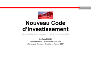 Nouveau Code
d’Investissement
Version du 25 mai 2015 amendée et votée le 17 septembre 2016
Dr. Achraf AYADI
Afterwork CONECT du 6 octobre 2016, Paris
Chambre de Commerce Suédoise en France - CCSF
 