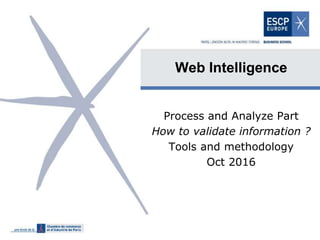 Web Intelligence
Process and Analyze Part
How to validate information ?
Tools and methodology
Oct 2016
 