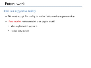 Future work
•  This is a suggestive reality
–  We must accept this reality to realize better motion representation
–  Pure motion representation is an urgent work!
•  More sophisticated approach
•  Human only motion
 