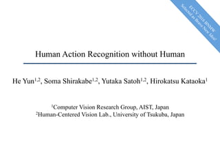 Human Action Recognition without Human
He Yun1,2, Soma Shirakabe1,2, Yutaka Satoh1,2, Hirokatsu Kataoka1
1Computer Vision Research Group, AIST, Japan
2Human-Centered Vision Lab., University of Tsukuba, Japan
	
 