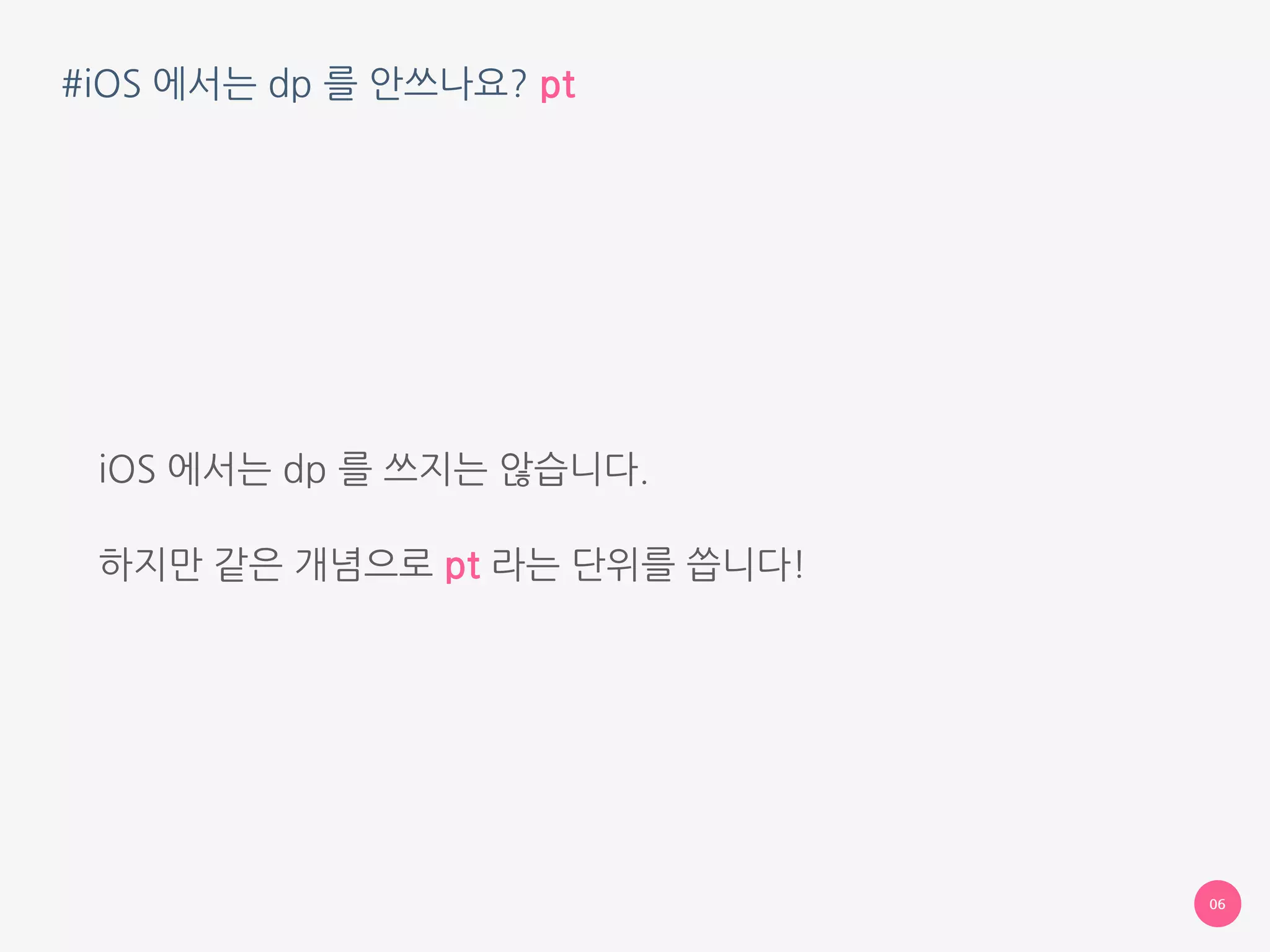 #iOS 에서는 dp 를 안쓰나요? pt
iOS 에서는 dp 를 쓰지는 않습니다.
하지만 같은 개념으로 pt 라는 단위를 씁니다!
06
 