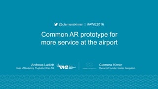 Andreas Ladich
Head of Marketing, Flughafen Wien AG
@clemenskirner | #AWE2016
Common AR prototype for
more service at the airport
Clemens Kirner
Owner & Founder, Insider Navigation
 