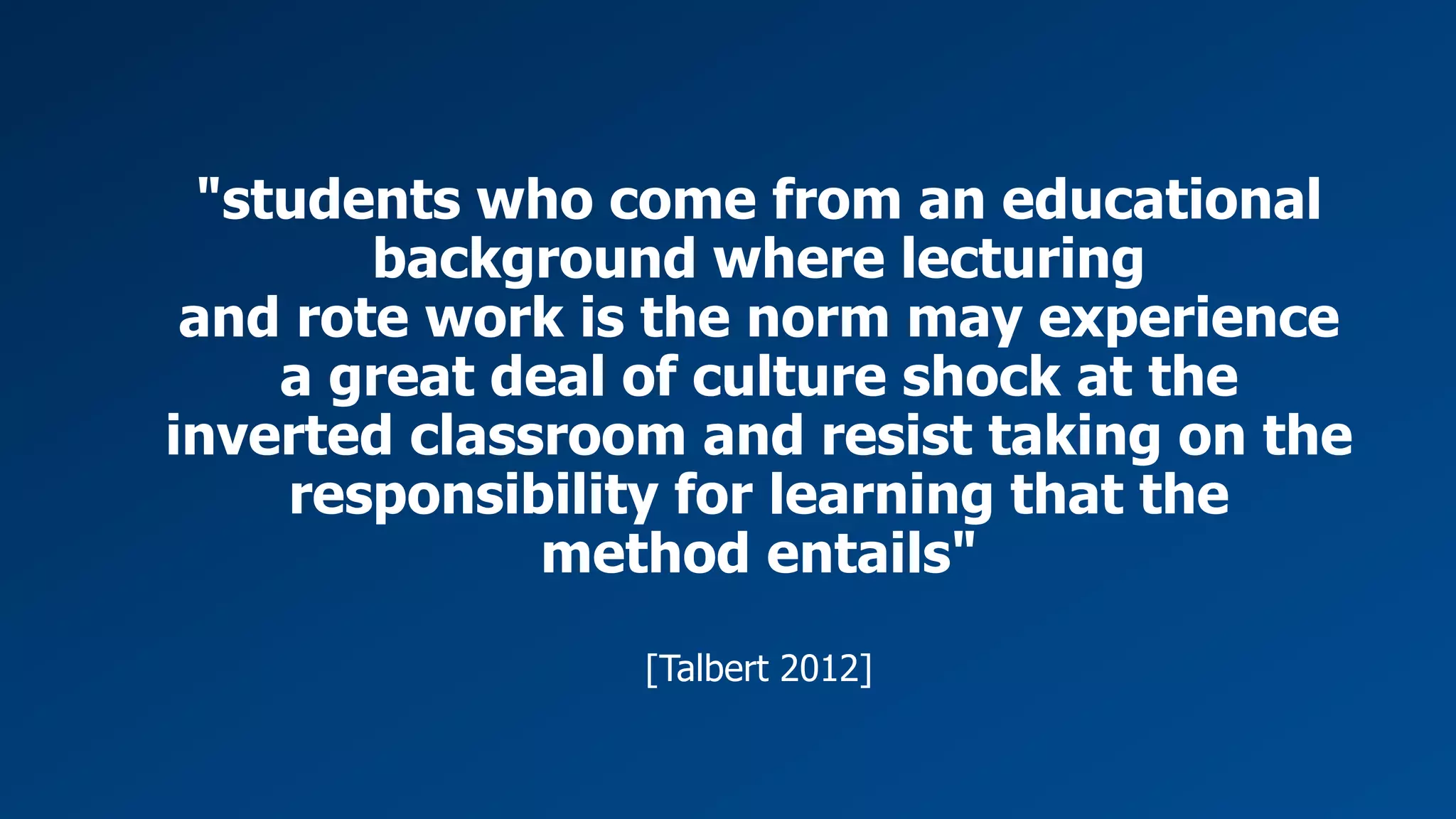 Slide 27 | KM Competence Development with Flipped Classroom | Barbara Geyer-Hayden
Wissensmanagement
Konzepte
Franz Barachini
Barbara Geyer-Hayden
Projekt- und
Prozessmanagement
Roman Hartl
Christian Katschnig
"students who come from an educational
background where lecturing
and rote work is the norm may experience
a great deal of culture shock at the
inverted classroom and resist taking on the
responsibility for learning that the
method entails"
[Talbert 2012]
 