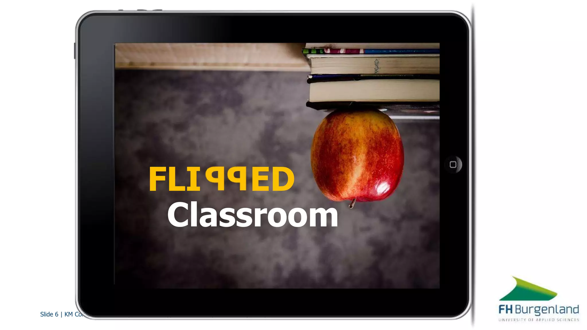 Slide 6 | KM Competence Development with Flipped Classroom | Barbara Geyer-Hayden
FLI ED
Classroom
 