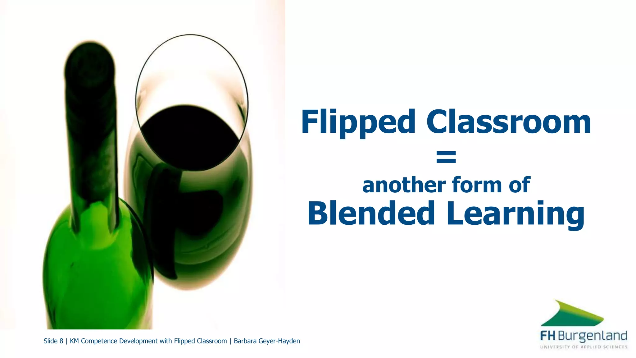 Slide 8 | KM Competence Development with Flipped Classroom | Barbara Geyer-Hayden
Flipped Classroom
=
another form of
Blended Learning
 