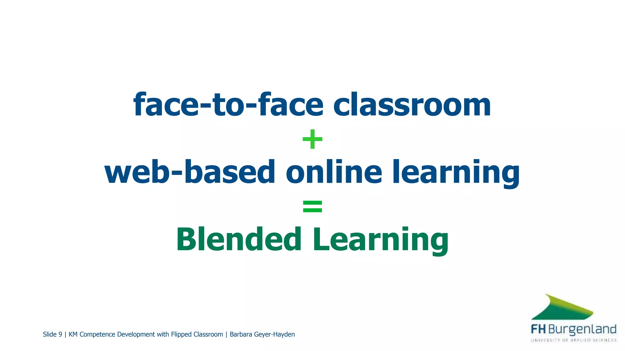 Slide 9 | KM Competence Development with Flipped Classroom | Barbara Geyer-Hayden
face-to-face classroom
+
web-based online learning
=
Blended Learning
 