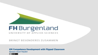 KM Competence Development with Flipped Classroom
Barbara Geyer-Hayden
 