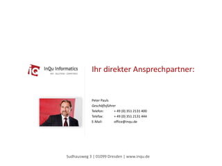 Ihr direkter Ansprechpartner:
Sudhausweg 3 | 01099 Dresden | www.inqu.de
Peter Pauls
Geschäftsführer
Telefon: + 49 (0) 351 2131 400
Telefax: + 49 (0) 351 2131 444
E-Mail: office@inqu.de
 